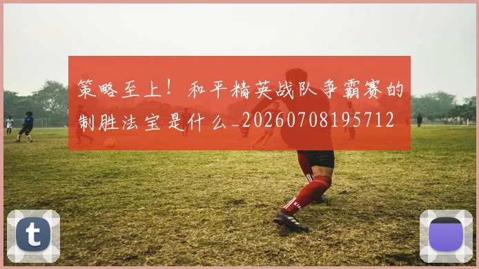 策略至上！和平精英战队争霸赛的制胜法宝是什么_20260708195712
