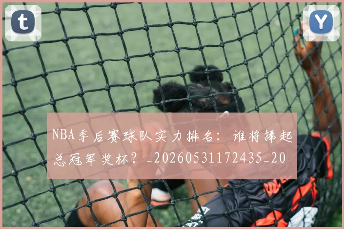 NBA季后赛球队实力排名:谁将捧起总冠军奖杯?_20260531172435_20260702194725