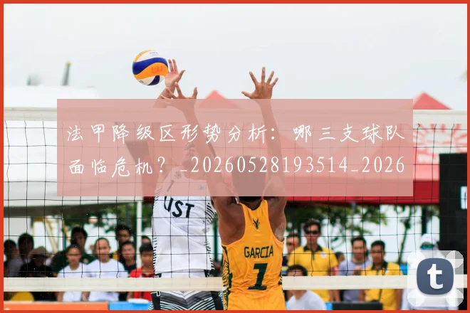 法甲降级区形势分析：哪三支球队面临危机？_20260528193514_20260707154055_20260801173337