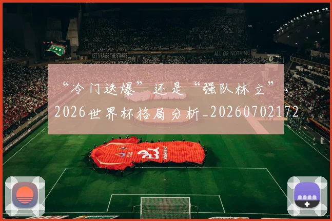 “冷门迭爆”还是“强队林立”，2026世界杯格局分析_20260702172627_20260715182859