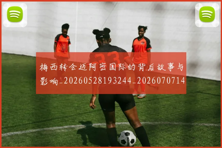 梅西转会迈阿密国际的背后故事与影响_20260528193244_20260707145523