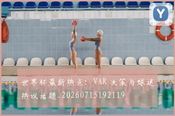 世界杯最新热点:VAR 决策与球迷热议话题_20260715192119