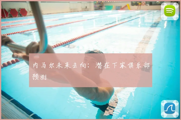 内马尔未来去向：潜在下家俱乐部预测