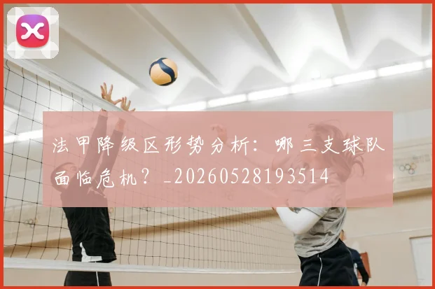 法甲降级区形势分析：哪三支球队面临危机？_20260528193514