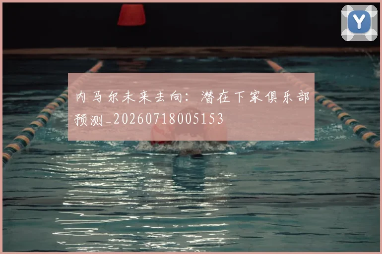 内马尔未来去向:潜在下家俱乐部预测_20260718005153