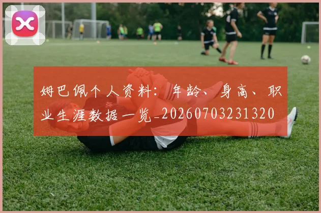 姆巴佩个人资料:年龄、身高、职业生涯数据一览_20260703231320