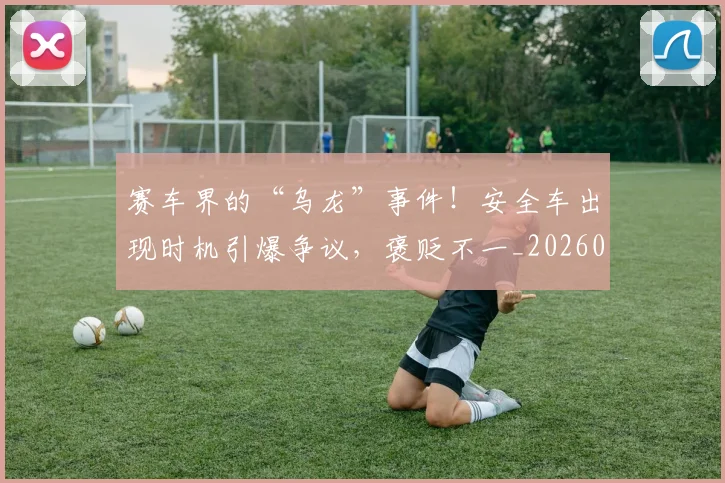 赛车界的“乌龙”事件！安全车出现时机引爆争议，褒贬不一_20260711202258