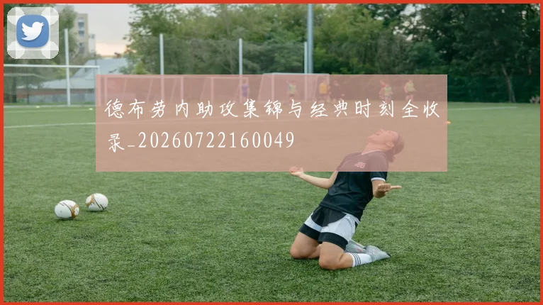 德布劳内助攻集锦与经典时刻全收录_20260722160049