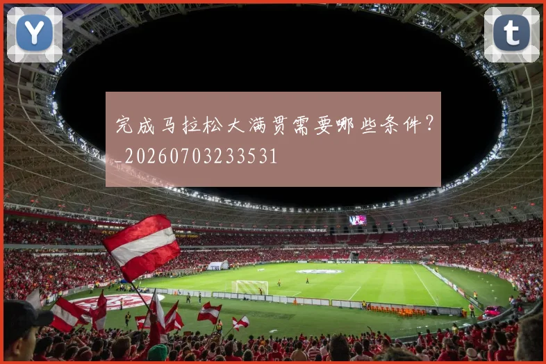 完成马拉松大满贯需要哪些条件？_20260703233531