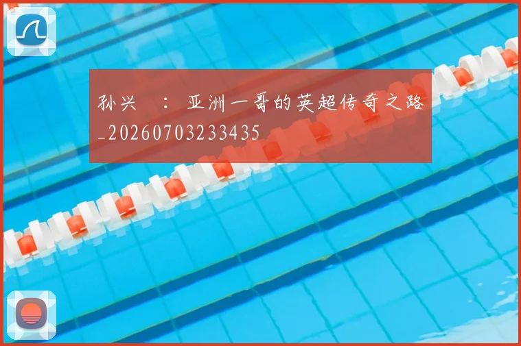 孙兴慜:亚洲一哥的英超传奇之路_20260703233435