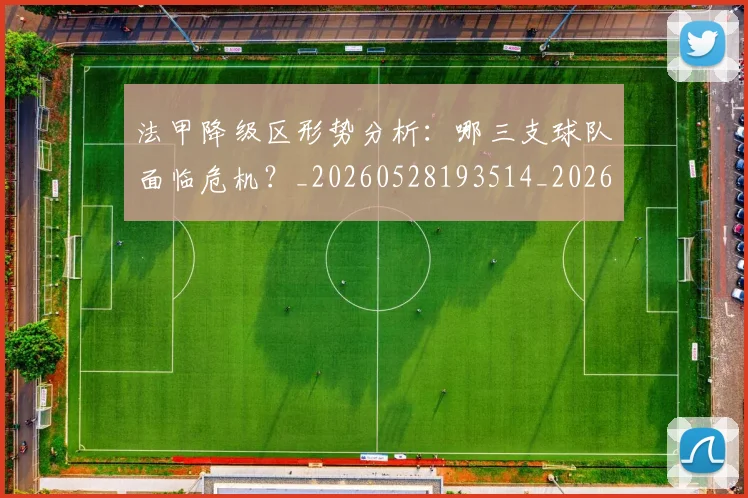 法甲降级区形势分析：哪三支球队面临危机？_20260528193514_20260707154055_20260801173337