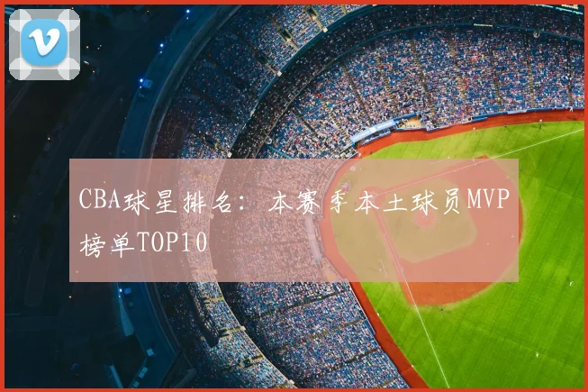 CBA球星排名：本赛季本土球员MVP榜单TOP10
