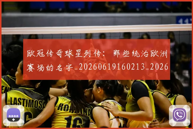 欧冠传奇球星列传：那些统治欧洲赛场的名字_20260619160213_20260801161659