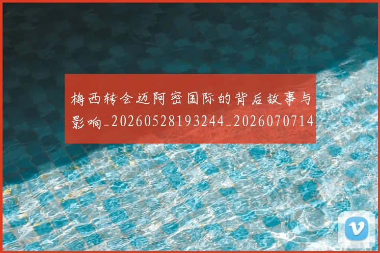 梅西转会迈阿密国际的背后故事与影响_20260528193244_20260707145523