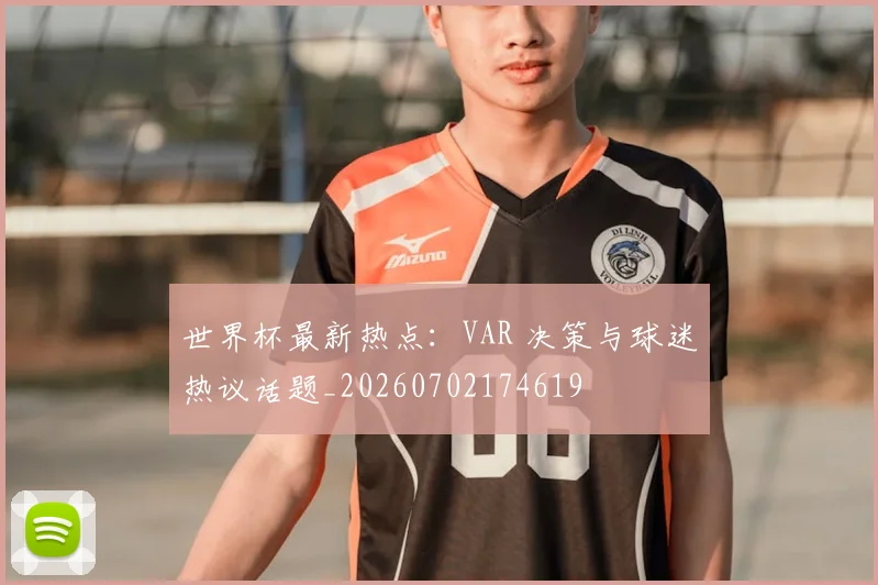 世界杯最新热点：VAR 决策与球迷热议话题_20260702174619