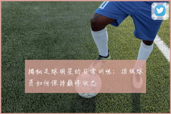 揭秘足球明星的日常训练：顶级球员如何保持巅峰状态