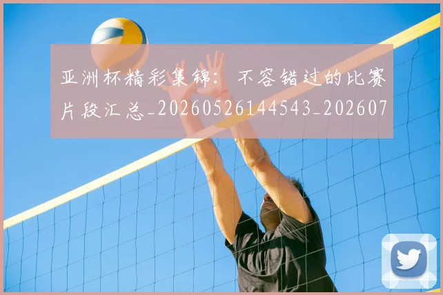亚洲杯精彩集锦:不容错过的比赛片段汇总_20260526144543_20260703211411