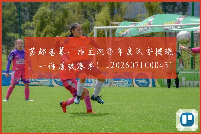 苏超落幕,谁主沉浮年度汉字揭晓,一语道破赛季!_20260710004512_20260803144332