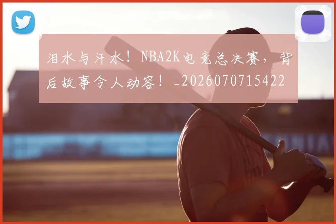 泪水与汗水！NBA2K电竞总决赛，背后故事令人动容！_20260707154221