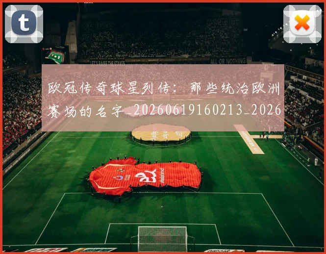 欧冠传奇球星列传:那些统治欧洲赛场的名字_20260619160213_20260707150232