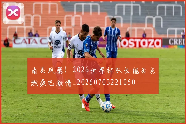 南美风暴！2026世界杯队长能否点燃桑巴激情_20260703221050