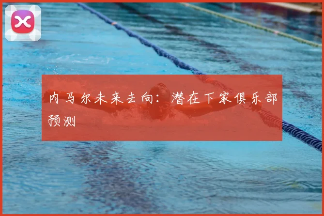 内马尔未来去向:潜在下家俱乐部预测