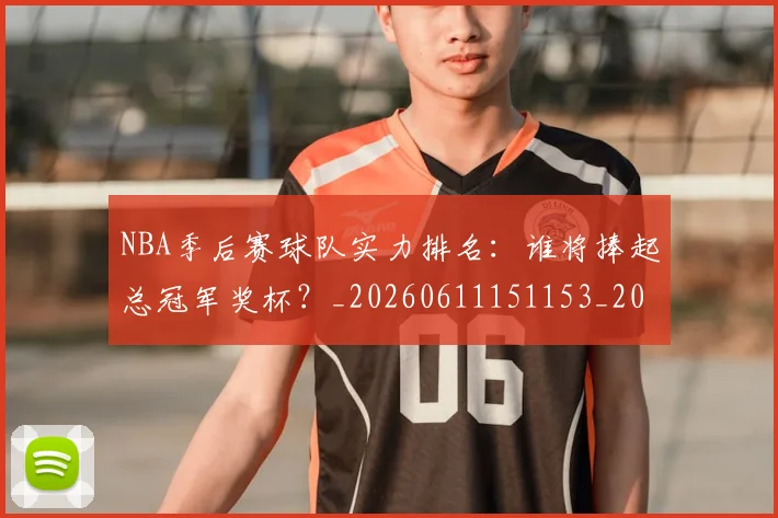 NBA季后赛球队实力排名:谁将捧起总冠军奖杯?_20260611151153_20260702165411