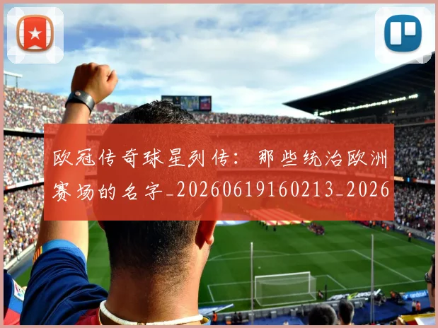 欧冠传奇球星列传:那些统治欧洲赛场的名字_20260619160213_20260707150232