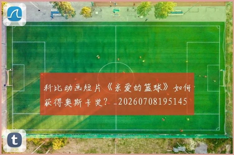科比动画短片《亲爱的篮球》如何获得奥斯卡奖？_20260708195145