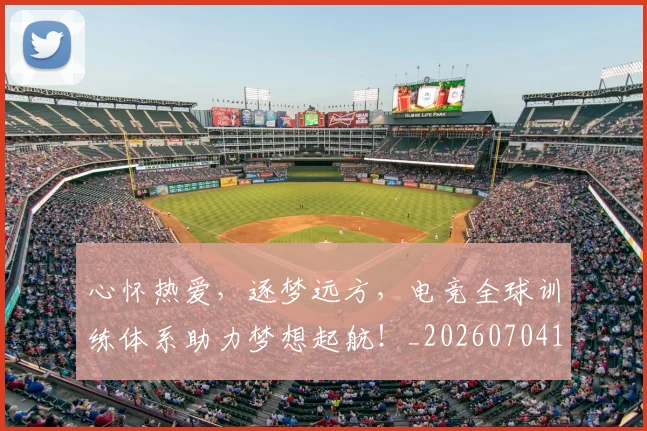 心怀热爱，逐梦远方，电竞全球训练体系助力梦想起航！_20260704173926