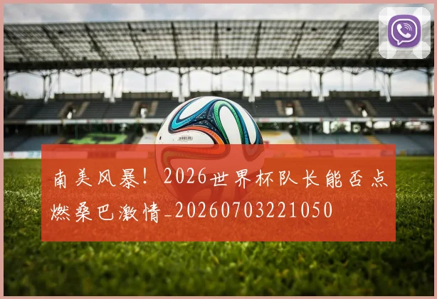 南美风暴!2026世界杯队长能否点燃桑巴激情_20260703221050
