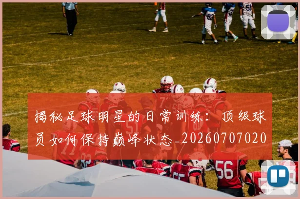 揭秘足球明星的日常训练：顶级球员如何保持巅峰状态_20260707020040