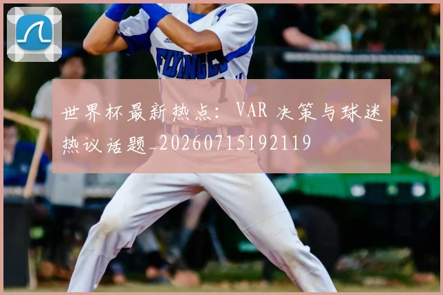 世界杯最新热点：VAR 决策与球迷热议话题_20260715192119