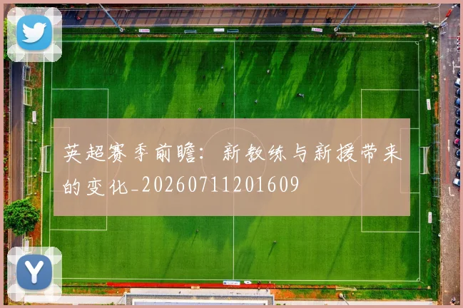 英超赛季前瞻：新教练与新援带来的变化_20260711201609