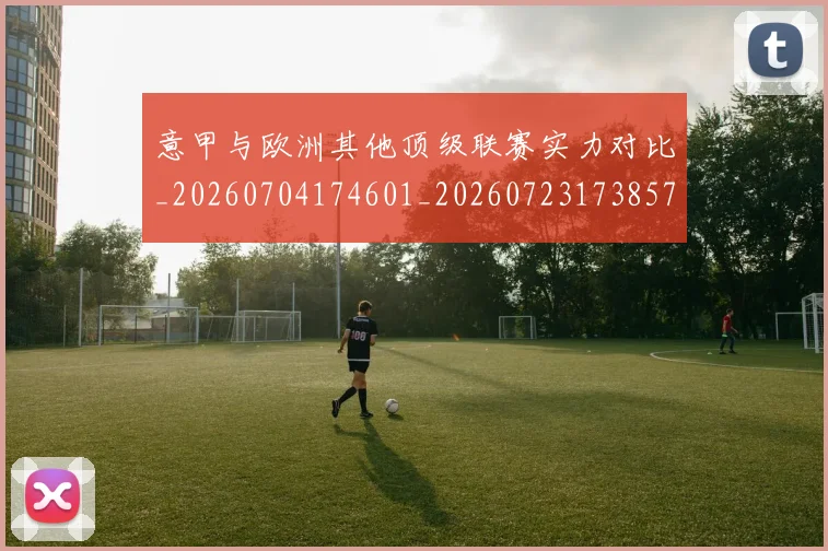 意甲与欧洲其他顶级联赛实力对比_20260704174601_20260723173857