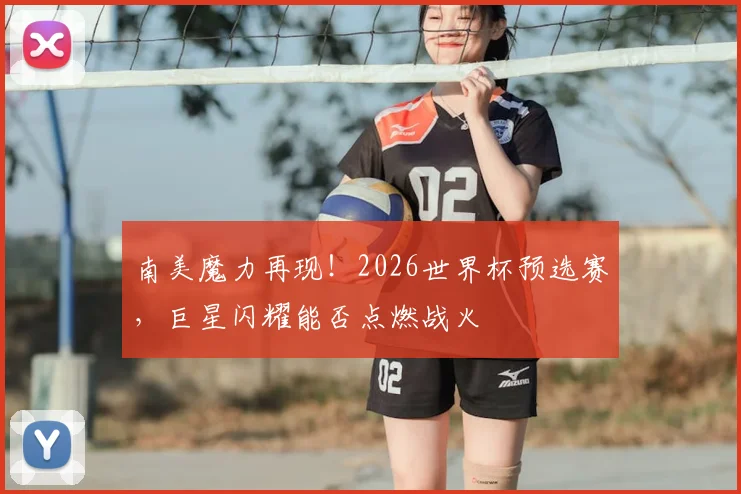 南美魔力再现!2026世界杯预选赛,巨星闪耀能否点燃战火