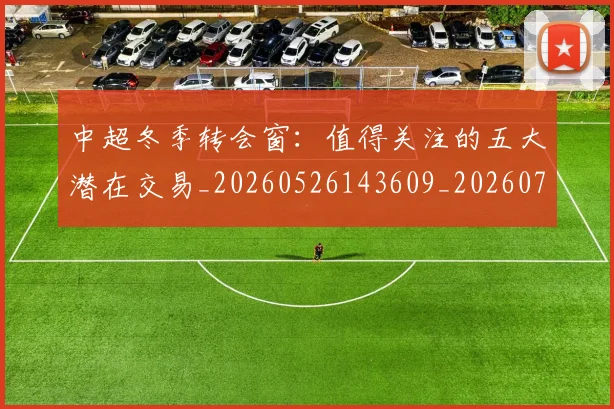 中超冬季转会窗：值得关注的五大潜在交易_20260526143609_20260703204023_20260716185335