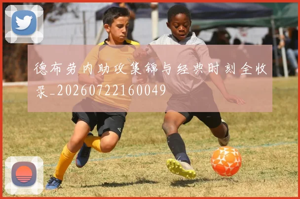 德布劳内助攻集锦与经典时刻全收录_20260722160049