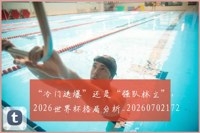 “冷门迭爆”还是“强队林立”,2026世界杯格局分析_20260702172627_20260715182859