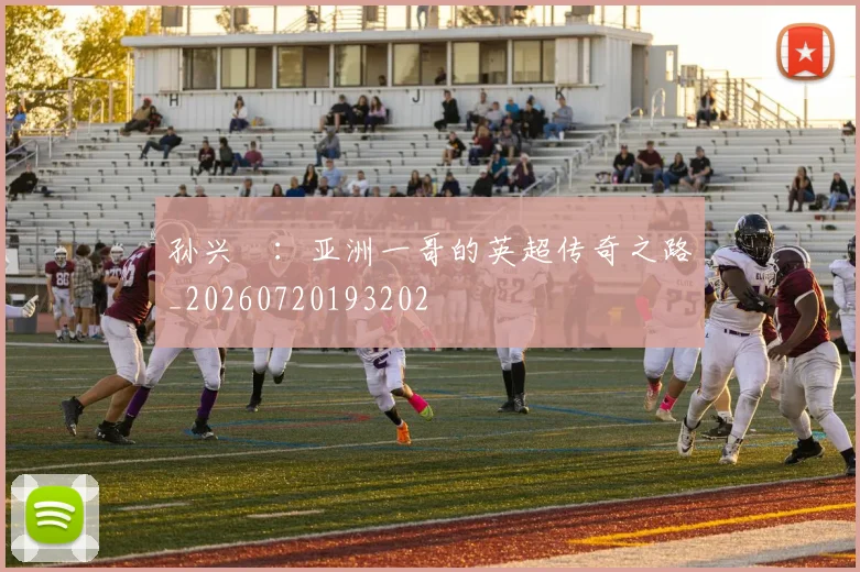 孙兴慜：亚洲一哥的英超传奇之路_20260720193202