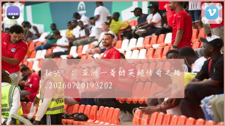 孙兴慜:亚洲一哥的英超传奇之路_20260720193202