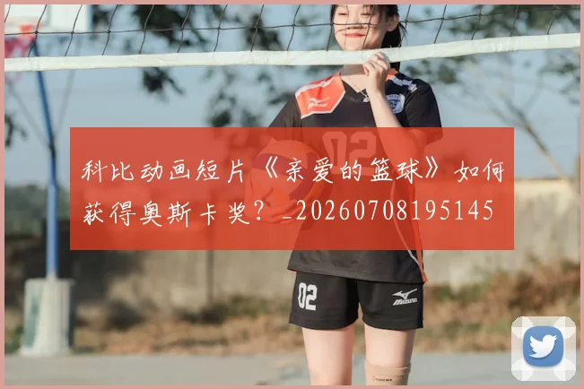 科比动画短片《亲爱的篮球》如何获得奥斯卡奖？_20260708195145