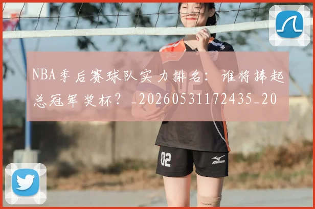 NBA季后赛球队实力排名：谁将捧起总冠军奖杯？_20260531172435_20260702194725