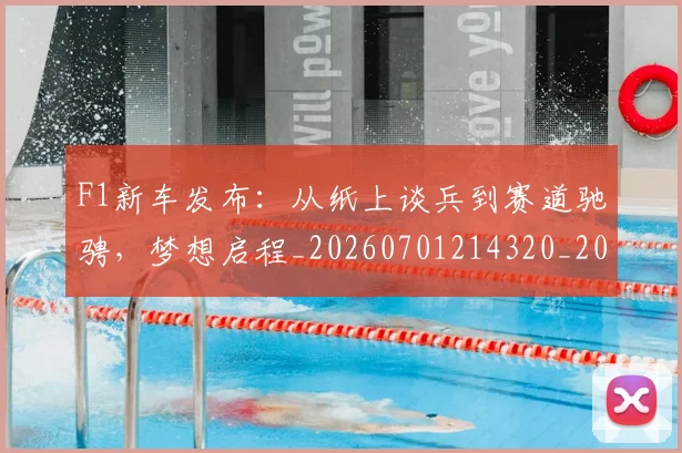 F1新车发布：从纸上谈兵到赛道驰骋，梦想启程_20260701214320_20260713233532