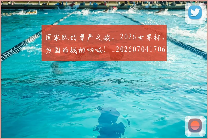 国家队的尊严之战，2026世界杯，为国而战的呐喊！_20260704170618_20260719161130