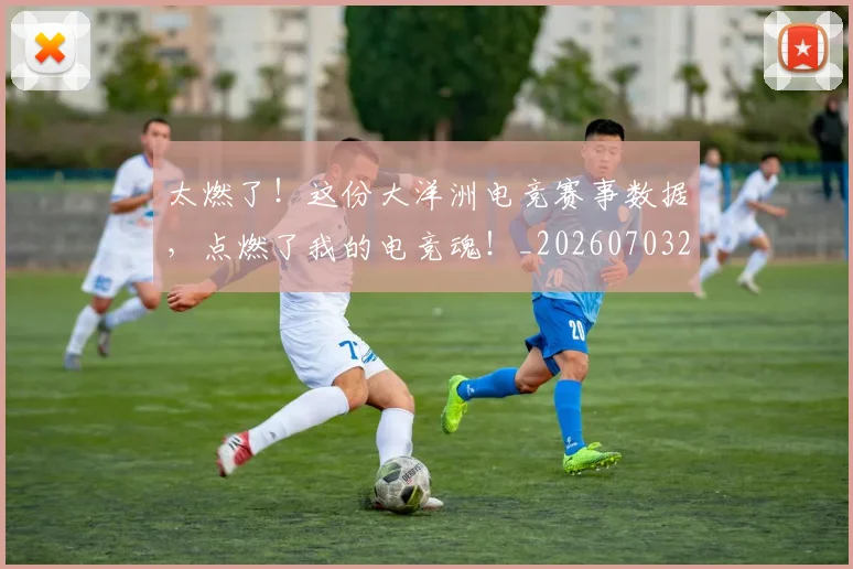 太燃了!这份大洋洲电竞赛事数据,点燃了我的电竞魂!_20260703230013