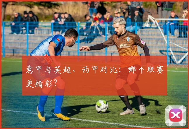意甲与英超、西甲对比：哪个联赛更精彩？