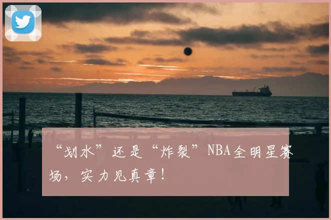 “划水”还是“炸裂”NBA全明星赛场,实力见真章!