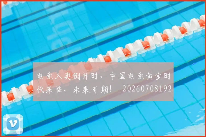 电竞入奥倒计时,中国电竞黄金时代来临,未来可期!_20260708192851_20260802161857