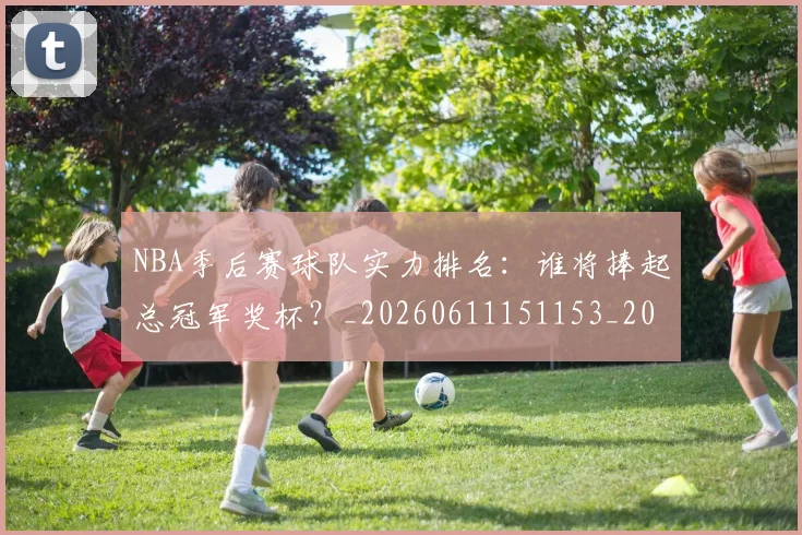 NBA季后赛球队实力排名：谁将捧起总冠军奖杯？_20260611151153_20260702165411